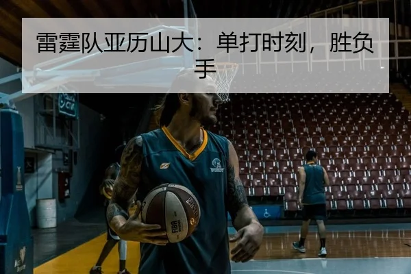 雷霆队亚历山大：单打时刻，胜负手