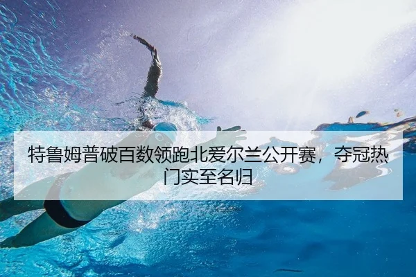 特鲁姆普破百数领跑北爱尔兰公开赛，夺冠热门实至名归